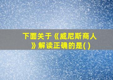 下面关于《威尼斯商人》解读正确的是( )